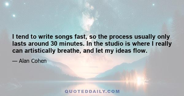 I tend to write songs fast, so the process usually only lasts around 30 minutes. In the studio is where I really can artistically breathe, and let my ideas flow.