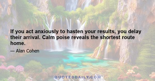 If you act anxiously to hasten your results, you delay their arrival. Calm poise reveals the shortest route home.