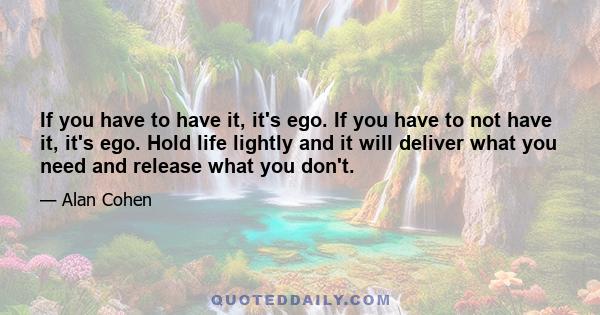 If you have to have it, it's ego. If you have to not have it, it's ego. Hold life lightly and it will deliver what you need and release what you don't.