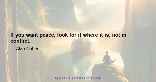 If you want peace, look for it where it is, not in conflict.