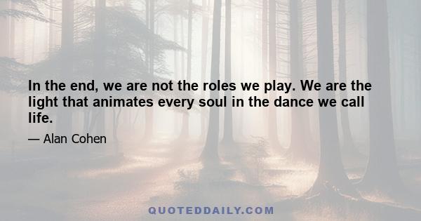 In the end, we are not the roles we play. We are the light that animates every soul in the dance we call life.