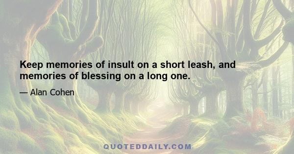 Keep memories of insult on a short leash, and memories of blessing on a long one.