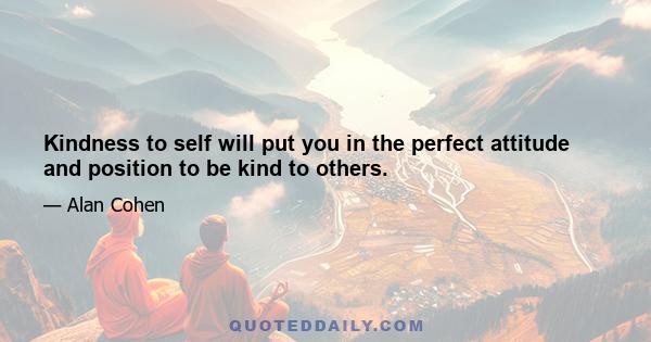 Kindness to self will put you in the perfect attitude and position to be kind to others.