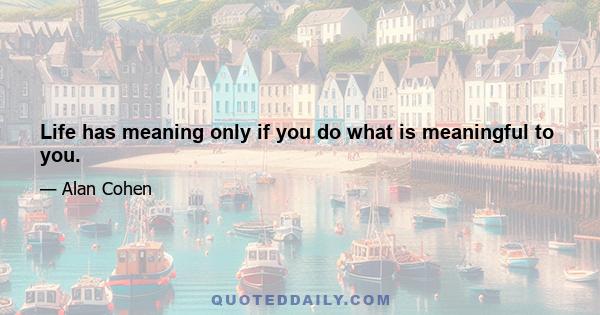 Life has meaning only if you do what is meaningful to you.