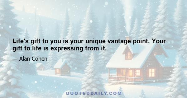 Life's gift to you is your unique vantage point. Your gift to life is expressing from it.