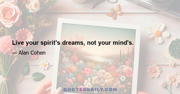 Live your spirit's dreams, not your mind's.