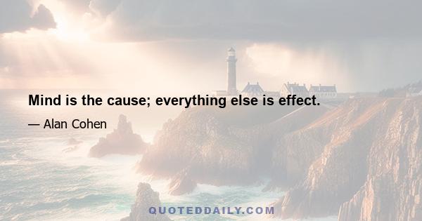 Mind is the cause; everything else is effect.