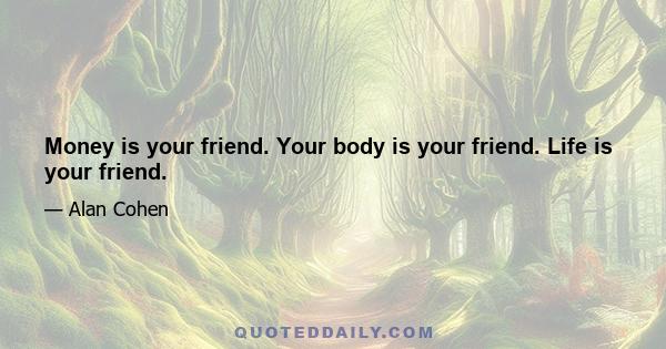 Money is your friend. Your body is your friend. Life is your friend.