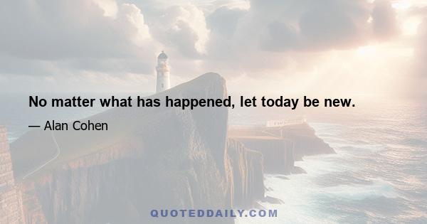 No matter what has happened, let today be new.