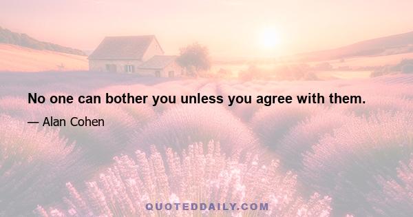 No one can bother you unless you agree with them.