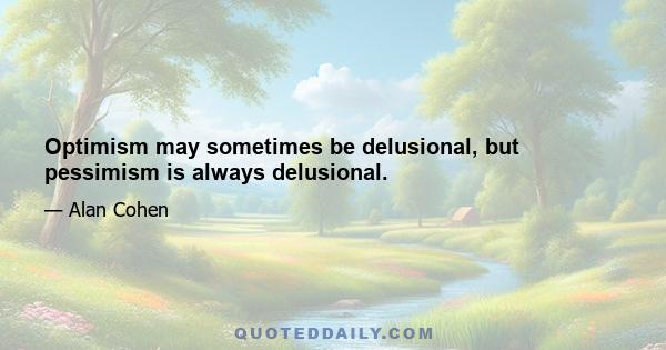 Optimism may sometimes be delusional, but pessimism is always delusional.