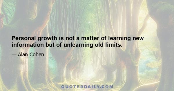 Personal growth is not a matter of learning new information but of unlearning old limits.