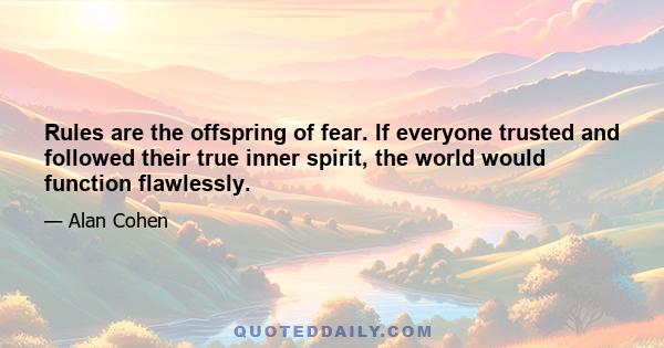 Rules are the offspring of fear. If everyone trusted and followed their true inner spirit, the world would function flawlessly.