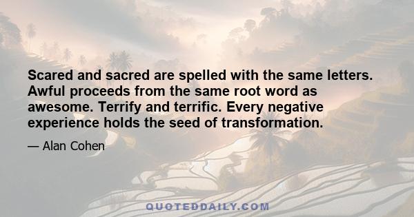 Scared and sacred are spelled with the same letters. Awful proceeds from the same root word as awesome. Terrify and terrific. Every negative experience holds the seed of transformation.