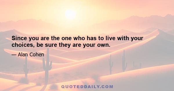 Since you are the one who has to live with your choices, be sure they are your own.