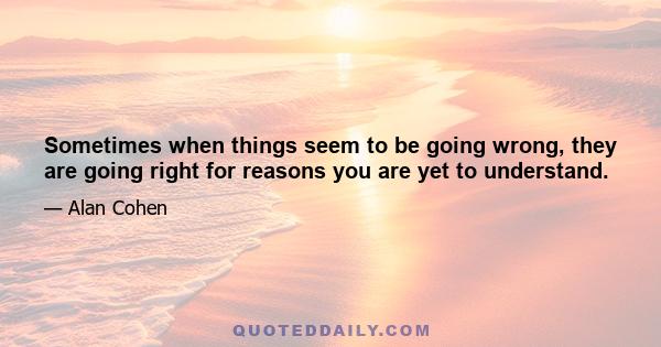 Sometimes when things seem to be going wrong, they are going right for reasons you are yet to understand.