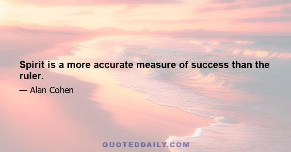 Spirit is a more accurate measure of success than the ruler.