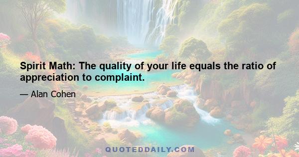 Spirit Math: The quality of your life equals the ratio of appreciation to complaint.