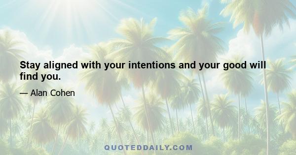 Stay aligned with your intentions and your good will find you.