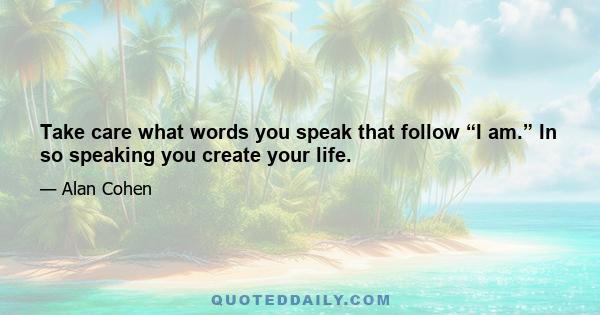 Take care what words you speak that follow “I am.” In so speaking you create your life.