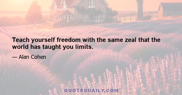 Teach yourself freedom with the same zeal that the world has taught you limits.