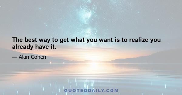 The best way to get what you want is to realize you already have it.