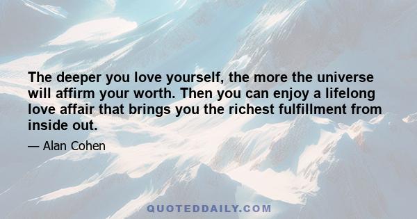 The deeper you love yourself, the more the universe will affirm your worth. Then you can enjoy a lifelong love affair that brings you the richest fulfillment from inside out.