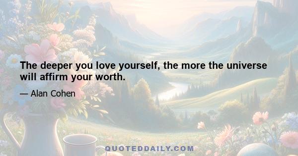 The deeper you love yourself, the more the universe will affirm your worth.