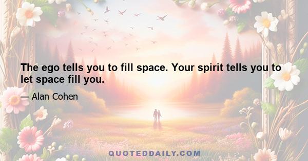 The ego tells you to fill space. Your spirit tells you to let space fill you.