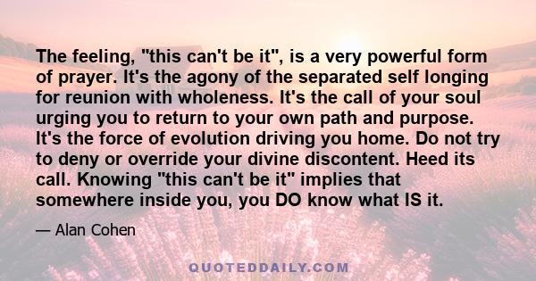 The feeling, this can't be it, is a very powerful form of prayer. It's the agony of the separated self longing for reunion with wholeness. It's the call of your soul urging you to return to your own path and purpose.