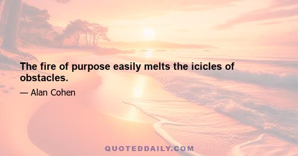 The fire of purpose easily melts the icicles of obstacles.