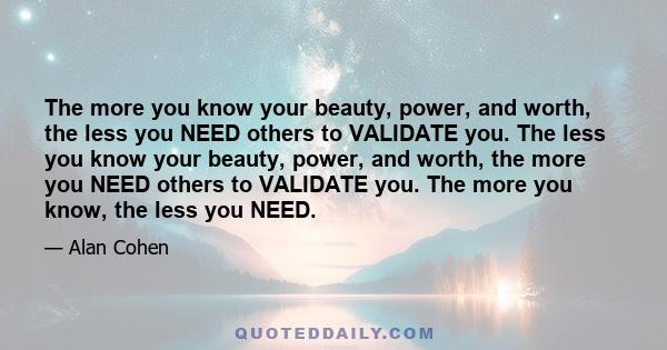 The more you know your beauty, power, and worth, the less you NEED others to VALIDATE you. The less you know your beauty, power, and worth, the more you NEED others to VALIDATE you. The more you know, the less you NEED.