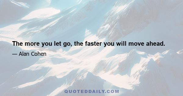 The more you let go, the faster you will move ahead.