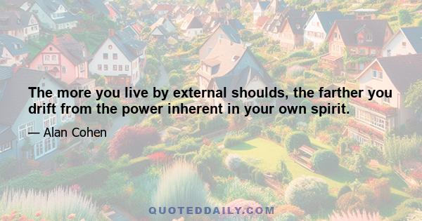 The more you live by external shoulds, the farther you drift from the power inherent in your own spirit.