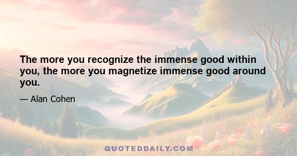 The more you recognize the immense good within you, the more you magnetize immense good around you.