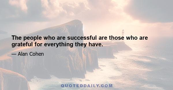 The people who are successful are those who are grateful for everything they have.