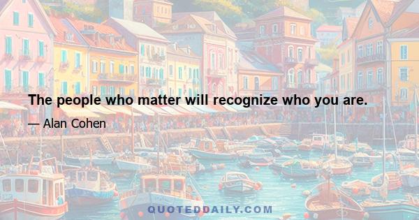 The people who matter will recognize who you are.