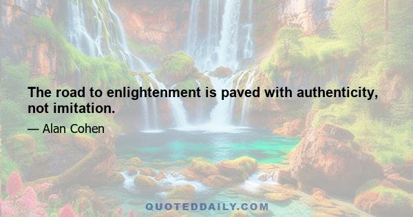 The road to enlightenment is paved with authenticity, not imitation.