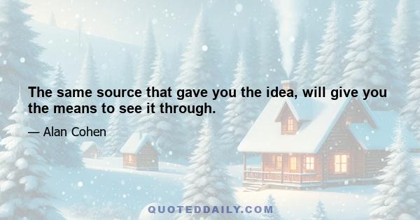 The same source that gave you the idea, will give you the means to see it through.