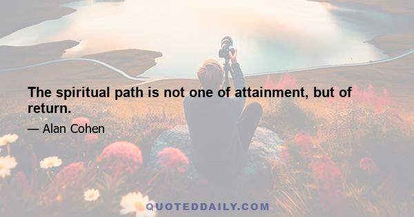 The spiritual path is not one of attainment, but of return.