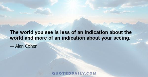 The world you see is less of an indication about the world and more of an indication about your seeing.