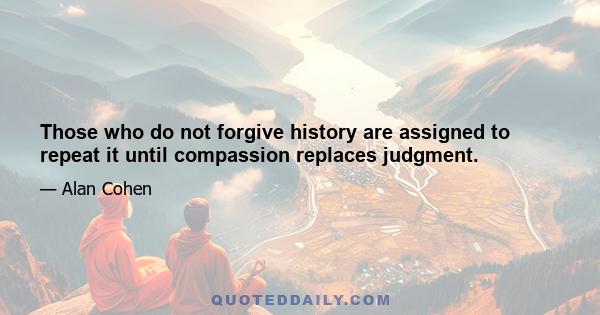 Those who do not forgive history are assigned to repeat it until compassion replaces judgment.