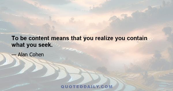 To be content means that you realize you contain what you seek.