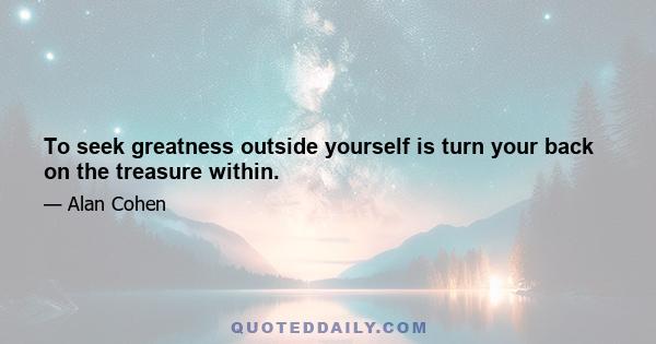 To seek greatness outside yourself is turn your back on the treasure within.