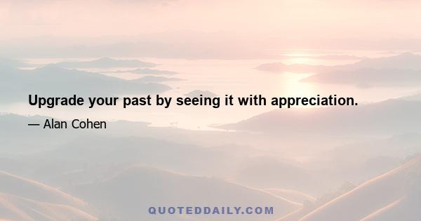 Upgrade your past by seeing it with appreciation.