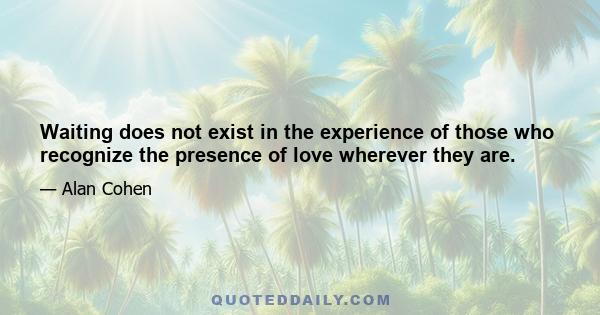 Waiting does not exist in the experience of those who recognize the presence of love wherever they are.