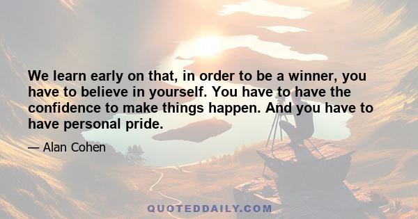 We learn early on that, in order to be a winner, you have to believe in yourself. You have to have the confidence to make things happen. And you have to have personal pride.