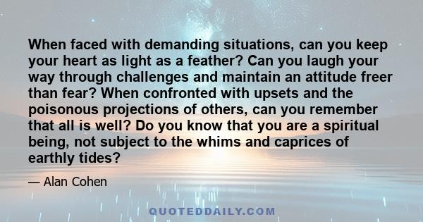 When faced with demanding situations, can you keep your heart as light as a feather? Can you laugh your way through challenges and maintain an attitude freer than fear? When confronted with upsets and the poisonous