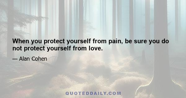 When you protect yourself from pain, be sure you do not protect yourself from love.