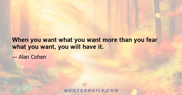 When you want what you want more than you fear what you want, you will have it.